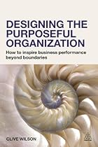 Designing the Purposeful Organization: How to Inspire Business Performance Beyond Boundaries Designing the Purposeful Organization: How to Inspire Business Performance Beyond Boundaries