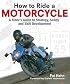How To Ride A Motorcycle: A Rider's Guide to Strategy, Safety and Skill Development