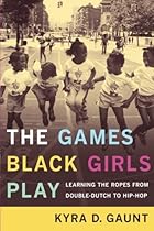 The Games Black Girls Play: Learning the Ropes from Double-Dutch to Hip-Hop The Games Black Girls Play: Learning the Ropes from Double-Dutch to Hip-Hop