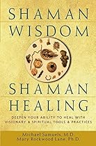 Shaman Wisdom, Shaman Healing: The Secrets of Deepening Your Ability to Heal With Visionary and Spiritual Tools and Practices