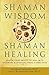 Shaman Wisdom, Shaman Healing: The Secrets of Deepening Your Ability to Heal With Visionary and Spiritual Tools and Practices