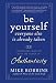 Be Yourself, Everyone Else is Already Taken: Transform Your Life with the Power of Authenticity