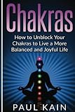 Chakras: How to Unblock your Chakras to Live a more Balanced and Joyful Life