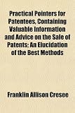 Practical Pointers for Patentees, Containing Valuable Information and Advice on the Sale of Patents; An Elucidation of the Best Methods
