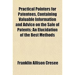 Practical Pointers for Patentees, Containing Valuable Information and Advice on the Sale of Patents; An Elucidation of the Best Methods