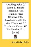 Autobiography of James L. Smith: Including Also, Reminiscences of Slave Life, Recollections of the War, Education of Freedmen, Causes of the Exodus, E