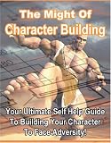The Might Of Character Building - Your Ultimate Self Help Guide To Building Your Character To Face Adversity!