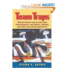 Teams Traps: Survival Stories and Lessons from Team Disasters, Near- Misses, Mishaps, and Other Near-Death Experiences