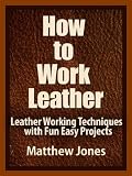 How to Work Leather. Leather Working Techniques with Fun, Easy Projects.