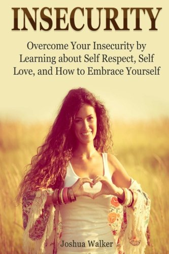 Insecurity: Overcome Your Insecurity by Learning about Self Respect, Self Love, and How to Embrace Yourself (Insecurity Book, insecurity in relationships, insecure in love), by Joshua Walker