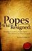 Popes Who Resigned: Benedict Xvi and 13 Other Popes Who Retired (or Were Deposed)