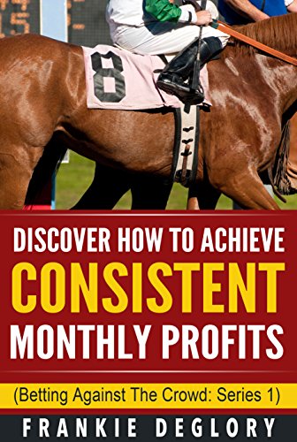 Horse Racing: Discover How To Achieve Consistent Monthly Profits: Betting Against The Crowd Horse Racing: Discover How To Achieve Consistent Monthly Profits: Betting Against The Crowd
