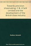 Towards precision shoemaking : C & J. Clark Limited and the development of the British shoe industry