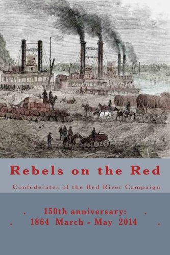 Rebels on the Red: Confederates of the Red River Campaign: 150th anniversary: 1864 March - May 2014 Portraits in Uniform (150th Anniversary of the Civil War in Louisiana)