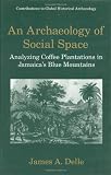 An Archaeology of Social Space: Analyzing Coffee Plantations in Jamaicas Blue Mountains (Contributions To Global Historical Archaeology)