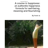 A course in happiness: an authentic happiness formula for well-being, meaning and flourishing