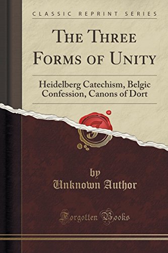 The Three Forms of Unity: Heidelberg Catechism, Belgic Confession, Canons of Dort (Classic Reprint)