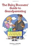 The Baby Boomers` Guide to Grandparenting: An Irreverent Look at the Next Big Step