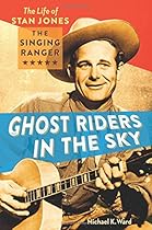 Ghost Riders in the Sky: The Life of Stan Jones, the Singing Ranger Ghost Riders in the Sky: The Life of Stan Jones, the Singing Ranger
