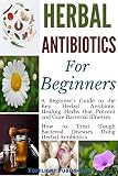 Herbal Antibiotics for Beginners: The Key Herbal Antibiotic Healing Herbs that prevent and Cure Bacterial Illnesses: How to Treat Tough Bacterial Diseases ... Herbal Antibiotics (Herbs Secrets Book 2)