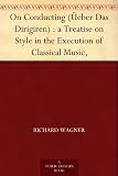On Conducting (Üeber Das Dirigiren) : a Treatise on Style in the Execution of Classical Music,