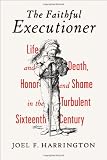 The Faithful Executioner: Life and Death, Honor and Shame in the Turbulent Sixteenth Century
