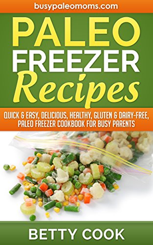 Paleo Freezer Recipes: Quick & Easy, Delicious, Healthy, Gluten & Dairy-Free, Paleo Freezer Cookbook for Busy Parents (Easy Paleo Solutions
