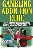 Gambling Addiction Cure: How to Overcome Gambling Addiction and Stop Compulsive Gambling for Life