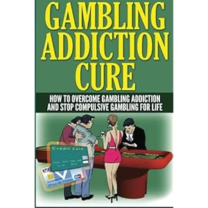 Gambling Addiction Cure: How to Overcome Gambling Addiction and Stop Compulsive Gambling for Life