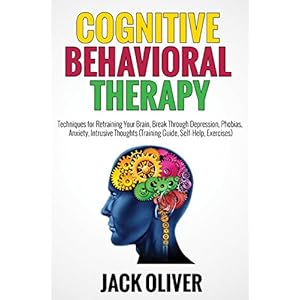 Cognitive Behavioral Therapy: Techniques for Retraining Your Brain, Break Through Depression, Phobias, Anxiety, Intrusive Thoughts (Training Guide, Se