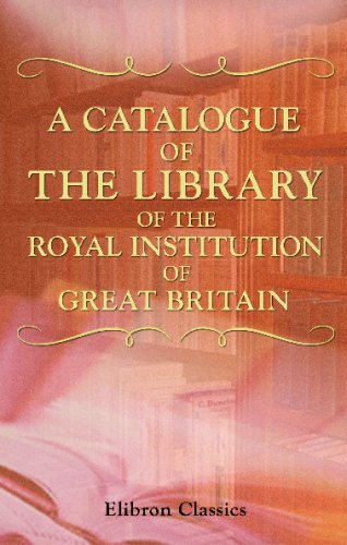 A Catalogue of the Library of the Royal Institution of Great Britain: Methodically Arranged, with an Alphabetical Index of Authors, by William Harris, Keeper of the Library