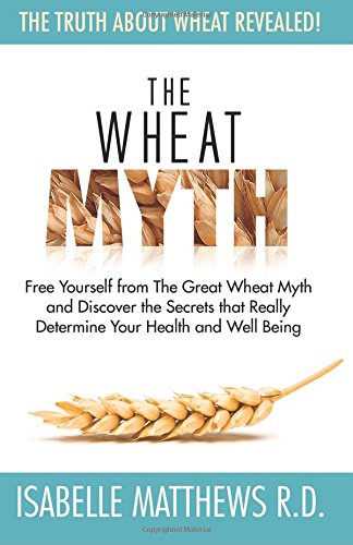 The Wheat Myth: Free Yourself from 'The Great Wheat Myth' and Discover the Secrets That Really Determine Your Health and Well Being