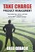 Take Charge Product Management: Take Charge of Your Product Management Development; Tips, Tactics, and Tools to Increase Your Effectiveness as a Product Manager