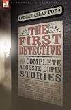 The First Detective: the Complete Auguste Dupin Stories-The Murders in the Rue Morgue, The Mystery of Marie Rogêt & The Purloined Letter