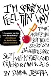 I'm Sorry You Feel That Way: The Astonishing but True Story of a Daughter, Sister, Slut, Wife, Mother, and Friend to Man and Dog