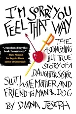 I'm Sorry You Feel That Way: The Astonishing but True Story of a Daughter, Sister, Slut, Wife, Mother, and Friend to Man and Dog