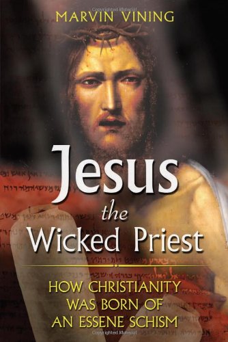 Jesus the Wicked Priest: How Christianity Was Born of an Essene Schism