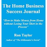 The Home Business Success Journal: How to Make Money from Home without Losing Your Shirt in the Process