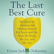 The Last Best Cure: My Quest to Awaken the Healing Parts of My Brain and Get Back My Body, My Joy, and My Life | [Donna Jackson Nakazawa]