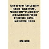 Fusion Power: Fusor, Bubble Fusion, Fusion Rocket, Magnetic Mirror, Antimatter Catalyzed Nuclear Pulse Propulsion, Inertial Confinem