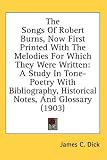 The Songs Of Robert Burns, Now First Printed With The Melodies For Which They Were Written: A Study In Tone-Poetry With Bibliography, Historical Notes, And Glossary (1903)