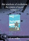 The Wisdom of Evolution: The Origins of Moral Behavior