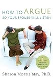 How To Argue So Your Spouse Will Listen: 6 Principles for Turning Arguments into Conversations