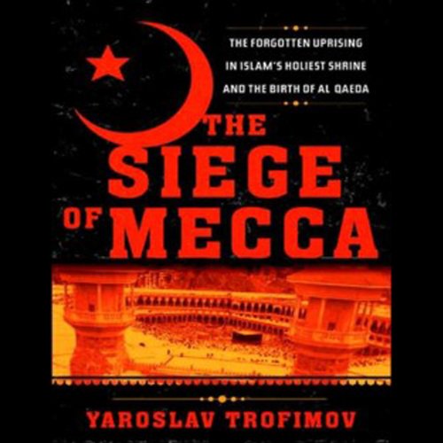 The Siege of Mecca: The Forgotten Uprising in Islam's Holiest Shrine & the Birth of Al-Qaeda