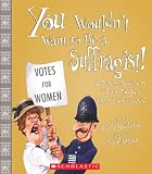 You Wouldn't Want to Be a Suffragist!: A Protest Movement ThatAes Rougher Than You Expected (You Wouldn't Want to...)