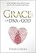 Grace: The DNA of God: What the Bible Says about Grace and Its Life-Transforming Power