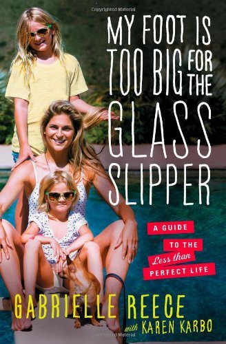 By Gabrielle Reece - My Foot Is Too Big for the Glass Slipper: A Guide to the Less Than Perfect Life (3/17/13)