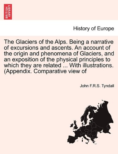 The Glaciers of the Alps. Being a narrative of excursions and ascents. An account of the origin and phenomena of Glaciers, and an exposition of the ... illustrations. (Appendix. Comparative view of
