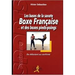 Les bases de la savate boxe fran�aise et des boxes pieds-poings : Du d�butant au confirm�