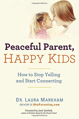 Peaceful Parent, Happy Kids: How to Stop Yelling and Start Connecting, by Dr. Laura Markham Peaceful Parent, Happy Kids: How to Stop Yelling and Start Connecting, by Dr. Laura Markham